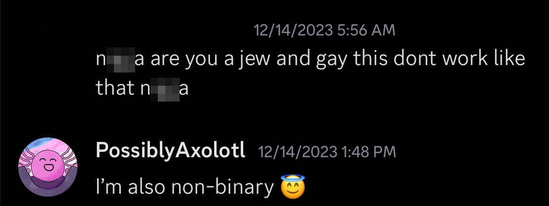 "(n word) are you a jew and gay this don't work like that (n word)". I responded with: "I'm also non-binary 😇"